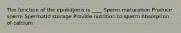 The function of the epididymis is ____ Sperm maturation Produce sperm Spermatid storage Provide nutrition to sperm Absorption of calcium