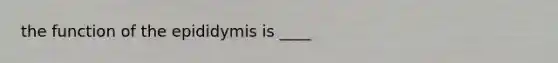 the function of the epididymis is ____