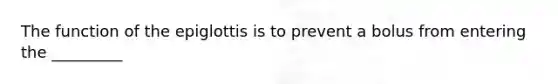 The function of the epiglottis is to prevent a bolus from entering the _________