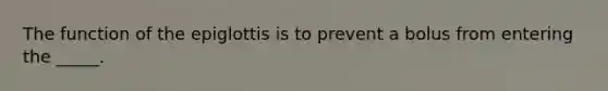 The function of the epiglottis is to prevent a bolus from entering the _____.