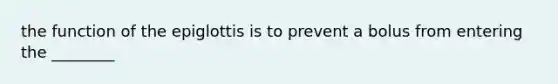 the function of the epiglottis is to prevent a bolus from entering the ________