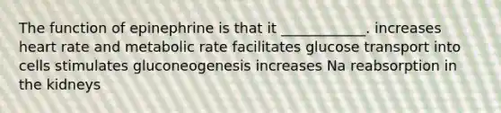 The function of epinephrine is that it ____________. increases heart rate and metabolic rate facilitates glucose transport into cells stimulates gluconeogenesis increases Na reabsorption in the kidneys