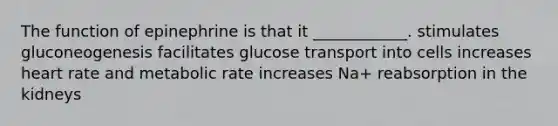 The function of epinephrine is that it ____________. stimulates gluconeogenesis facilitates glucose transport into cells increases heart rate and metabolic rate increases Na+ reabsorption in the kidneys