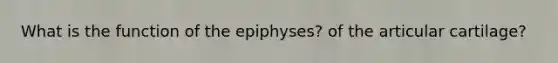 What is the function of the epiphyses? of the articular cartilage?