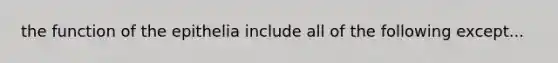 the function of the epithelia include all of the following except...