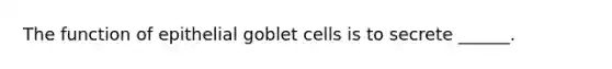 The function of epithelial goblet cells is to secrete ______.