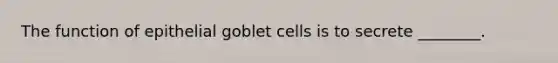 The function of epithelial goblet cells is to secrete ________.