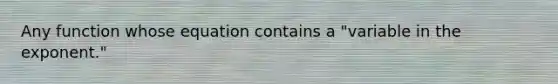 Any function whose equation contains a "variable in the exponent."