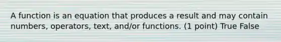 A function is an equation that produces a result and may contain numbers, operators, text, and/or functions. (1 point) True False