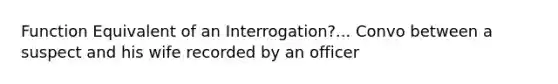 Function Equivalent of an Interrogation?... Convo between a suspect and his wife recorded by an officer