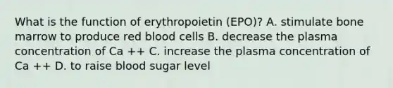 What is the function of erythropoietin (EPO)? A. stimulate bone marrow to produce red blood cells B. decrease the plasma concentration of Ca ++ C. increase the plasma concentration of Ca ++ D. to raise blood sugar level