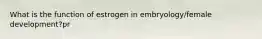 What is the function of estrogen in embryology/female development?pr