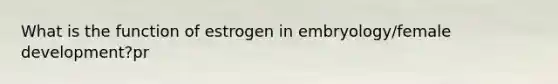 What is the function of estrogen in embryology/female development?pr