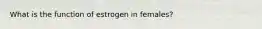 What is the function of estrogen in females?