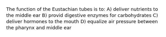 The function of the Eustachian tubes is to: A) deliver nutrients to the middle ear B) provid digestive enzymes for carbohydrates C) deliver hormones to the mouth D) equalize air pressure between the pharynx and middle ear