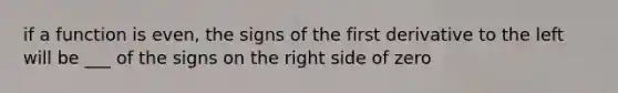 if a function is even, the signs of the first derivative to the left will be ___ of the signs on the right side of zero