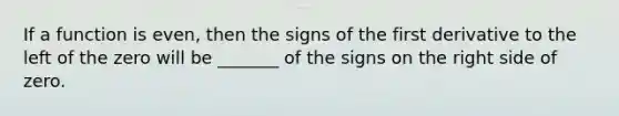 If a function is even, then the signs of the first derivative to the left of the zero will be _______ of the signs on the right side of zero.