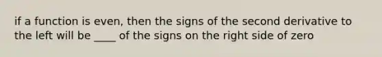 if a function is even, then the signs of the second derivative to the left will be ____ of the signs on the right side of zero