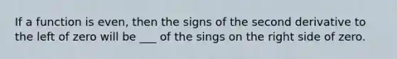 If a function is even, then the signs of the second derivative to the left of zero will be ___ of the sings on the right side of zero.