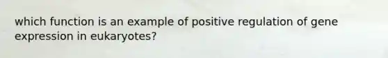 which function is an example of positive regulation of gene expression in eukaryotes?
