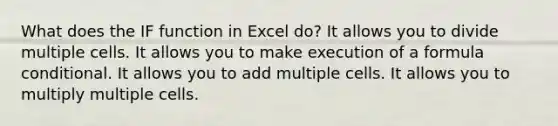 What does the IF function in Excel do? It allows you to divide multiple cells. It allows you to make execution of a formula conditional. It allows you to add multiple cells. It allows you to multiply multiple cells.