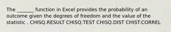 The _______ function in Excel provides the probability of an outcome given the degrees of freedom and the value of the statistic . CHISQ.RESULT CHISQ.TEST CHISQ.DIST CHIST.CORREL