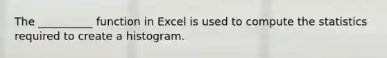 The __________ function in Excel is used to compute the statistics required to create a histogram.