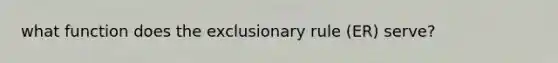 what function does <a href='https://www.questionai.com/knowledge/kiz15u9aWk-the-exclusionary-rule' class='anchor-knowledge'>the exclusionary rule</a> (ER) serve?