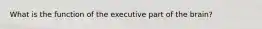 What is the function of the executive part of the brain?