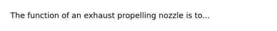 The function of an exhaust propelling nozzle is to...