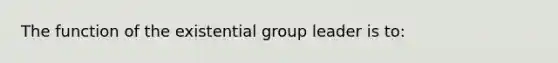 The function of the existential group leader is to: