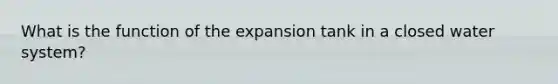 What is the function of the expansion tank in a closed water system?