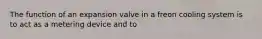 The function of an expansion valve in a freon cooling system is to act as a metering device and to