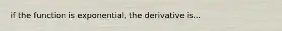 if the function is exponential, the derivative is...