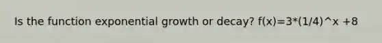 Is the function exponential growth or decay? f(x)=3*(1/4)^x +8