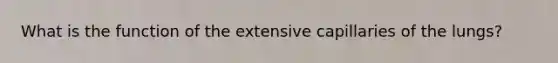What is the function of the extensive capillaries of the lungs?