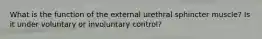 What is the function of the external urethral sphincter muscle? Is it under voluntary or involuntary control?