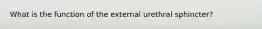 What is the function of the external urethral sphincter?