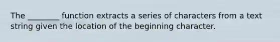 The ________ function extracts a series of characters from a text string given the location of the beginning character.