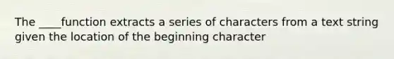 The ____function extracts a series of characters from a text string given the location of the beginning character