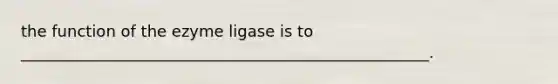 the function of the ezyme ligase is to ____________________________________________________.