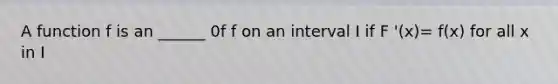 A function f is an ______ 0f f on an interval I if F '(x)= f(x) for all x in I