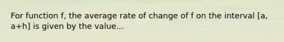 For function f, the average rate of change of f on the interval [a, a+h] is given by the value...