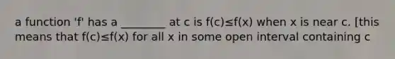 a function 'f' has a ________ at c is f(c)≤f(x) when x is near c. [this means that f(c)≤f(x) for all x in some open interval containing c