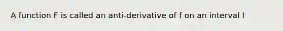 A function F is called an anti-derivative of f on an interval I