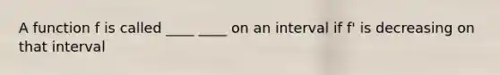 A function f is called ____ ____ on an interval if f' is decreasing on that interval