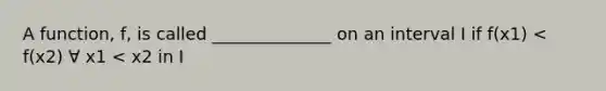 A function, f, is called ______________ on an interval I if f(x1) < f(x2) ∀ x1 < x2 in I