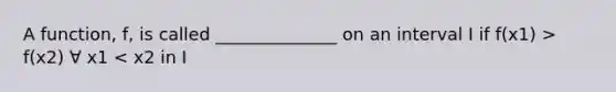 A function, f, is called ______________ on an interval I if f(x1) > f(x2) ∀ x1 < x2 in I