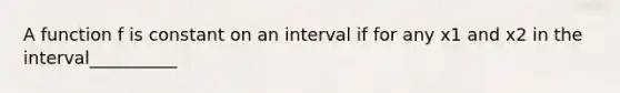 A function f is constant on an interval if for any x1 and x2 in the interval__________