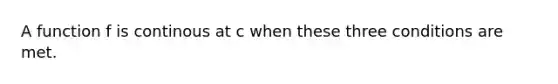 A function f is continous at c when these three conditions are met.